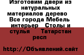 Изготовим двери из натуральных материалов(дерево) - Все города Мебель, интерьер » Столы и стулья   . Татарстан респ.